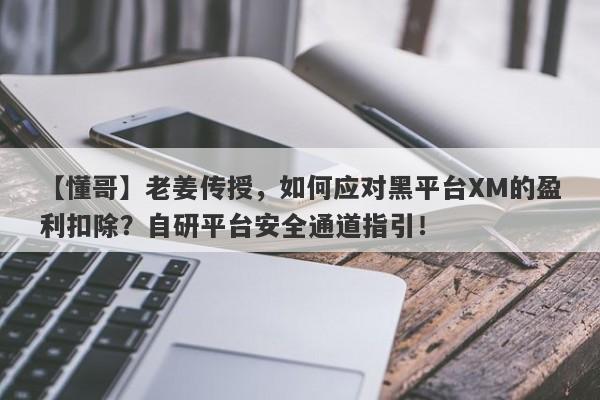 【懂哥】老姜传授，如何应对黑平台XM的盈利扣除？自研平台安全通道指引！-第1张图片-要懂汇圈网