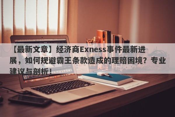 【最新文章】经济商Exness事件最新进展，如何规避霸王条款造成的理赔困境？专业建议与剖析！-第1张图片-要懂汇圈网