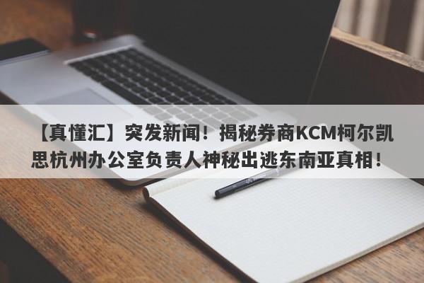 【真懂汇】突发新闻！揭秘券商KCM柯尔凯思杭州办公室负责人神秘出逃东南亚真相！-第1张图片-要懂汇圈网