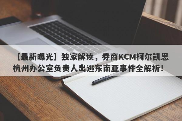 【最新曝光】独家解读，券商KCM柯尔凯思杭州办公室负责人出逃东南亚事件全解析！-第1张图片-要懂汇圈网