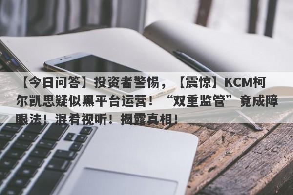 【今日问答】投资者警惕，【震惊】KCM柯尔凯思疑似黑平台运营！“双重监管”竟成障眼法！混肴视听！揭露真相！-第1张图片-要懂汇圈网