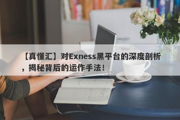 【真懂汇】对Exness黑平台的深度剖析，揭秘背后的运作手法！-第1张图片-要懂汇圈网