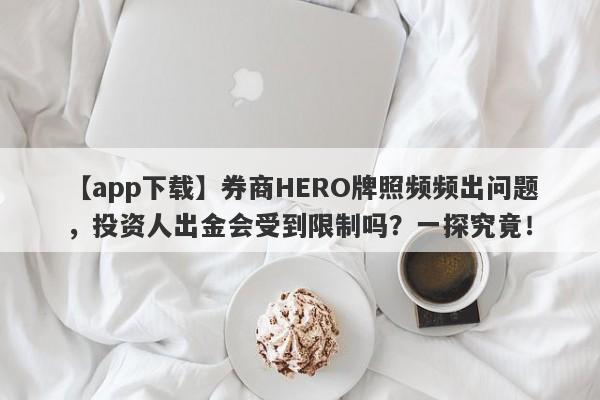 【app下载】券商HERO牌照频频出问题，投资人出金会受到限制吗？一探究竟！-第1张图片-要懂汇圈网