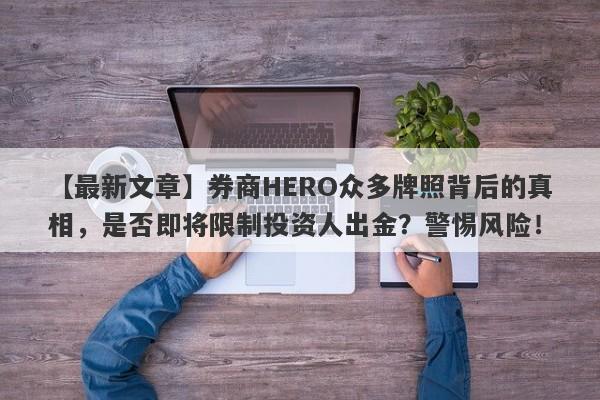 【最新文章】券商HERO众多牌照背后的真相，是否即将限制投资人出金？警惕风险！-第1张图片-要懂汇圈网