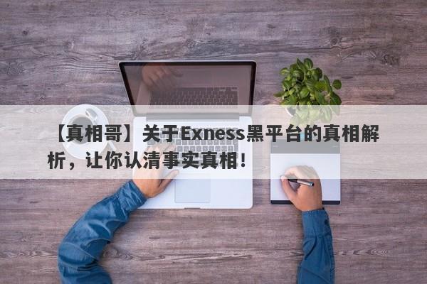 【真相哥】关于Exness黑平台的真相解析，让你认清事实真相！-第1张图片-要懂汇圈网