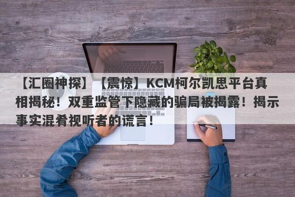 【汇圈神探】【震惊】KCM柯尔凯思平台真相揭秘！双重监管下隐藏的骗局被揭露！揭示事实混肴视听者的谎言！-第1张图片-要懂汇圈网