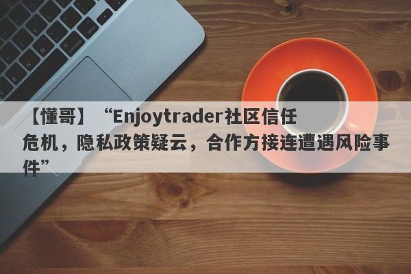 【懂哥】“Enjoytrader社区信任危机，隐私政策疑云，合作方接连遭遇风险事件”-第1张图片-要懂汇圈网