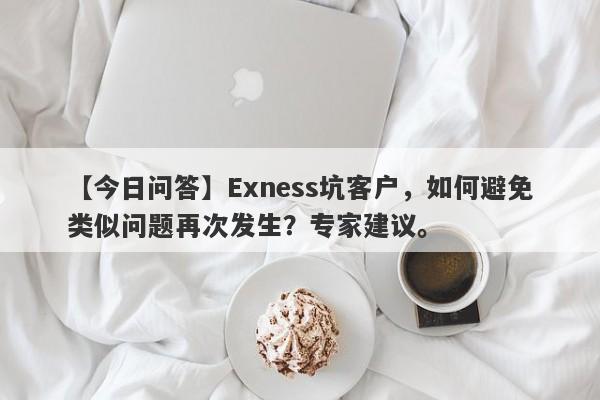 【今日问答】Exness坑客户，如何避免类似问题再次发生？专家建议。-第1张图片-要懂汇圈网