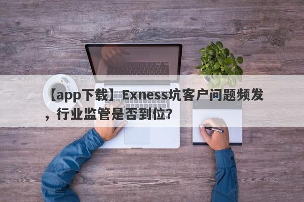 【app下载】Exness坑客户问题频发，行业监管是否到位？-第1张图片-要懂汇圈网