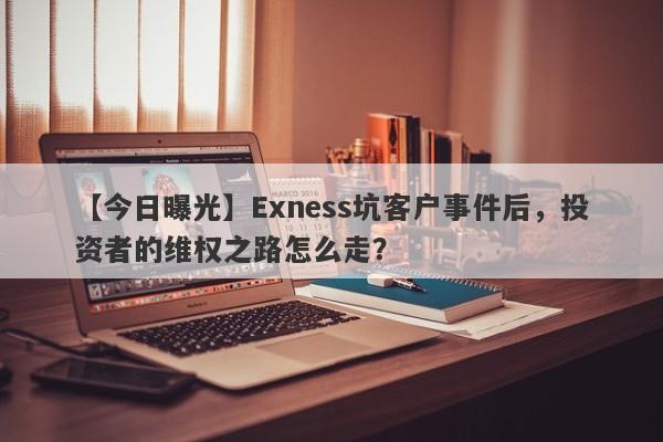 【今日曝光】Exness坑客户事件后，投资者的维权之路怎么走？-第1张图片-要懂汇圈网