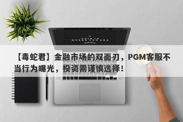 【毒蛇君】金融市场的双面刃，PGM客服不当行为曝光，投资需谨慎选择！-第1张图片-要懂汇圈网