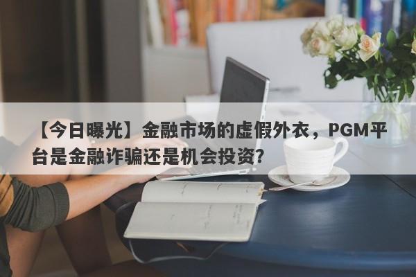 【今日曝光】金融市场的虚假外衣，PGM平台是金融诈骗还是机会投资？-第1张图片-要懂汇圈网