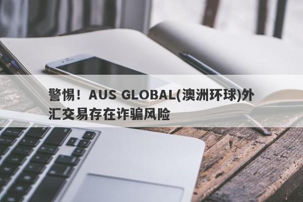 警惕！AUS GLOBAL(澳洲环球)外汇交易存在诈骗风险-第1张图片-要懂汇圈网