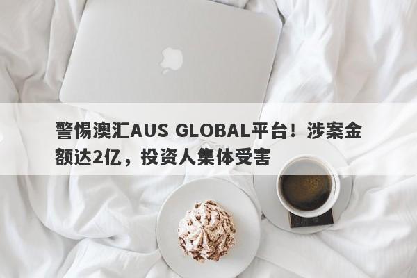 警惕澳汇AUS GLOBAL平台！涉案金额达2亿，投资人集体受害-第1张图片-要懂汇圈网