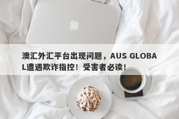 澳汇外汇平台出现问题，AUS GLOBAL遭遇欺诈指控！受害者必读！-第1张图片-要懂汇圈网