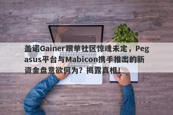 盖诺Gainer跟单社区惊魂未定，Pegasus平台与Mabicon携手推出的新资金盘意欲何为？揭露真相！-第1张图片-要懂汇圈网