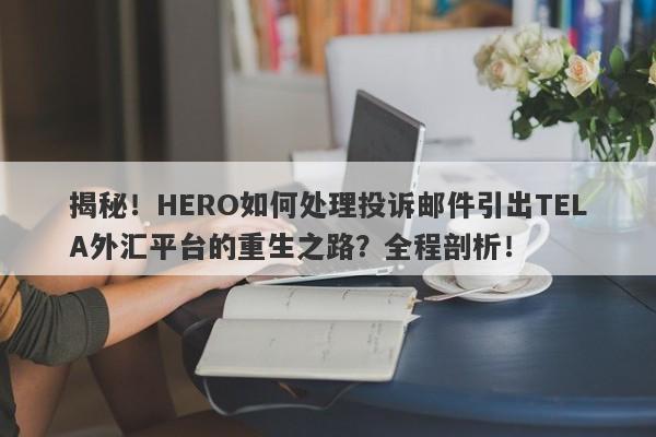 揭秘！HERO如何处理投诉邮件引出TELA外汇平台的重生之路？全程剖析！-第1张图片-要懂汇圈网