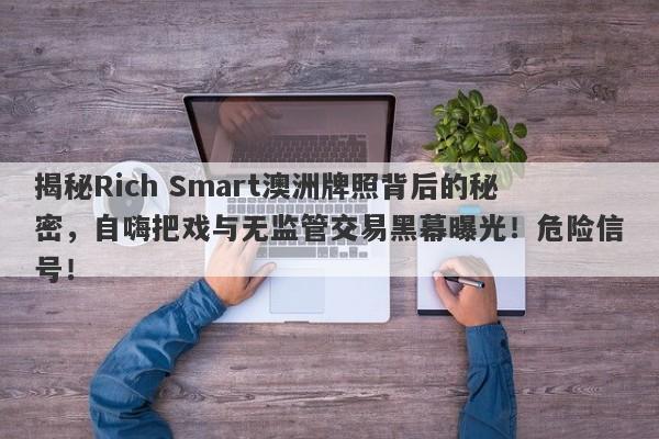 揭秘Rich Smart澳洲牌照背后的秘密，自嗨把戏与无监管交易黑幕曝光！危险信号！-第1张图片-要懂汇圈网