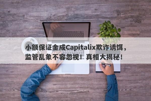 小额保证金成Capitalix欺诈诱饵，监管乱象不容忽视！真相大揭秘！-第1张图片-要懂汇圈网