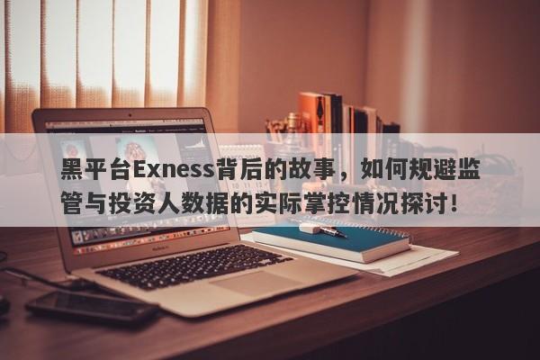 黑平台Exness背后的故事，如何规避监管与投资人数据的实际掌控情况探讨！-第1张图片-要懂汇圈网