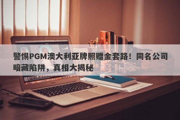 警惕PGM澳大利亚牌照赠金套路！同名公司暗藏陷阱，真相大揭秘-第1张图片-要懂汇圈网