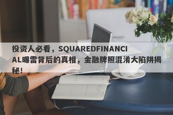 投资人必看，SQUAREDFINANCIAL曝雷背后的真相，金融牌照混淆大陷阱揭秘！-第1张图片-要懂汇圈网