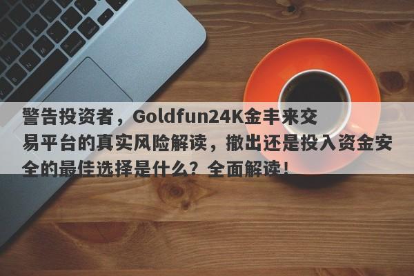 警告投资者，Goldfun24K金丰来交易平台的真实风险解读，撤出还是投入资金安全的最佳选择是什么？全面解读！-第1张图片-要懂汇圈网