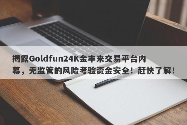 揭露Goldfun24K金丰来交易平台内幕，无监管的风险考验资金安全！赶快了解！-第1张图片-要懂汇圈网