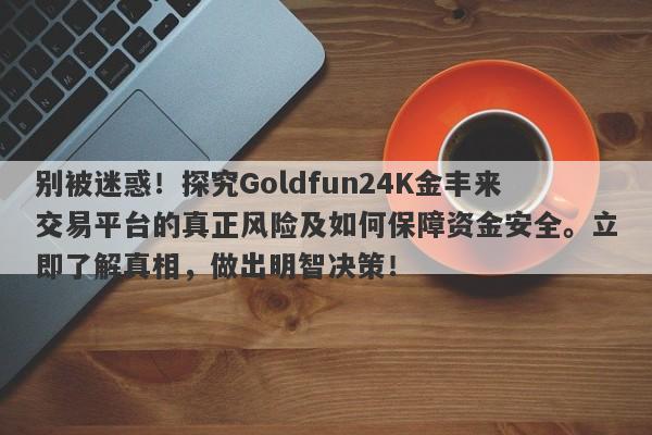 别被迷惑！探究Goldfun24K金丰来交易平台的真正风险及如何保障资金安全。立即了解真相，做出明智决策！-第1张图片-要懂汇圈网