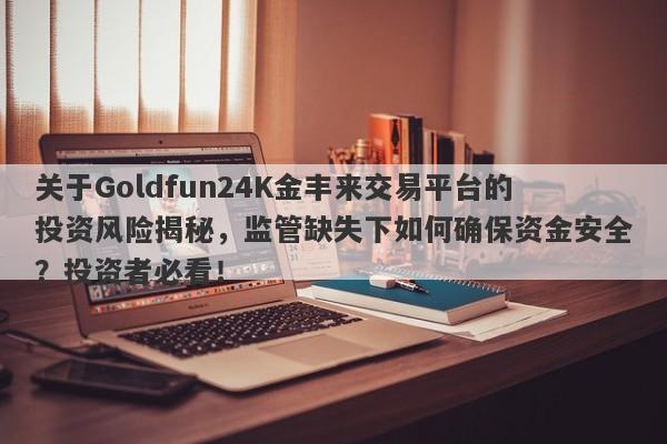 关于Goldfun24K金丰来交易平台的投资风险揭秘，监管缺失下如何确保资金安全？投资者必看！-第1张图片-要懂汇圈网