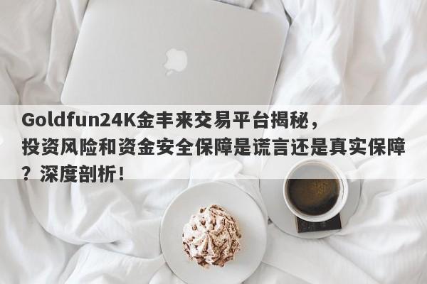 Goldfun24K金丰来交易平台揭秘，投资风险和资金安全保障是谎言还是真实保障？深度剖析！-第1张图片-要懂汇圈网