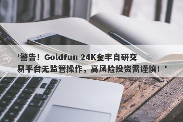 '警告！Goldfun 24K金丰自研交易平台无监管操作，高风险投资需谨慎！'-第1张图片-要懂汇圈网