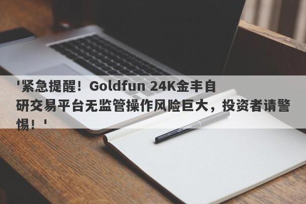 '紧急提醒！Goldfun 24K金丰自研交易平台无监管操作风险巨大，投资者请警惕！'-第1张图片-要懂汇圈网