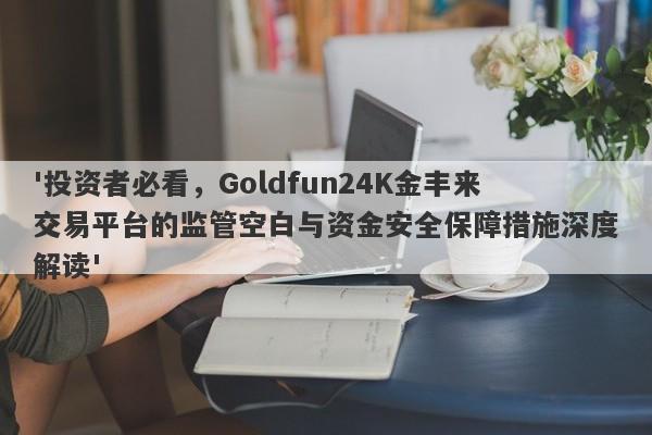 '投资者必看，Goldfun24K金丰来交易平台的监管空白与资金安全保障措施深度解读'-第1张图片-要懂汇圈网