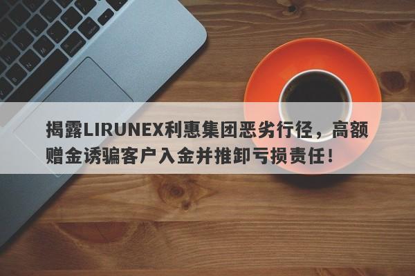 揭露LIRUNEX利惠集团恶劣行径，高额赠金诱骗客户入金并推卸亏损责任！-第1张图片-要懂汇圈网