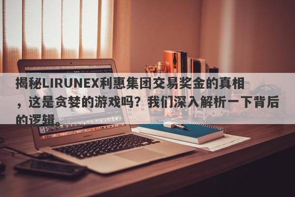 揭秘LIRUNEX利惠集团交易奖金的真相，这是贪婪的游戏吗？我们深入解析一下背后的逻辑。-第1张图片-要懂汇圈网