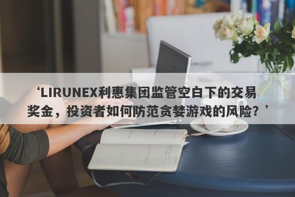 ‘LIRUNEX利惠集团监管空白下的交易奖金，投资者如何防范贪婪游戏的风险？’-第1张图片-要懂汇圈网