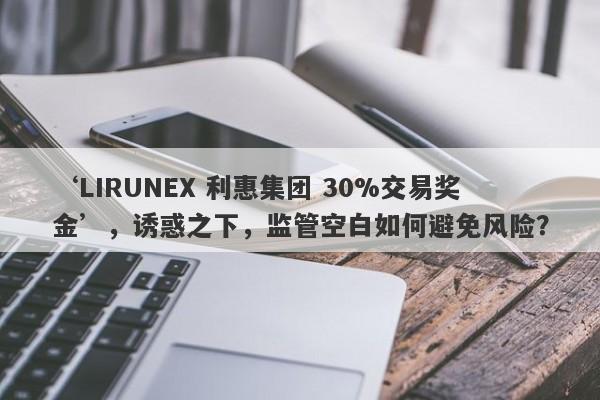 ‘LIRUNEX 利惠集团 30%交易奖金’，诱惑之下，监管空白如何避免风险？-第1张图片-要懂汇圈网