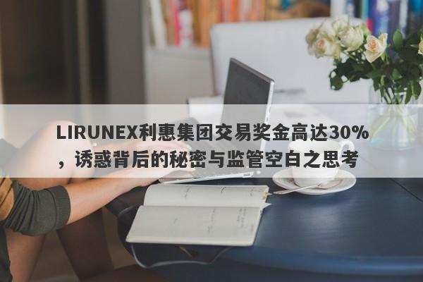 LIRUNEX利惠集团交易奖金高达30%，诱惑背后的秘密与监管空白之思考-第1张图片-要懂汇圈网