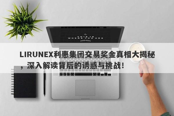 LIRUNEX利惠集团交易奖金真相大揭秘，深入解读背后的诱惑与挑战！-第1张图片-要懂汇圈网