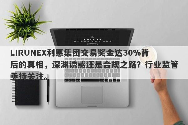 LIRUNEX利惠集团交易奖金达30%背后的真相，深渊诱惑还是合规之路？行业监管亟待关注。-第1张图片-要懂汇圈网