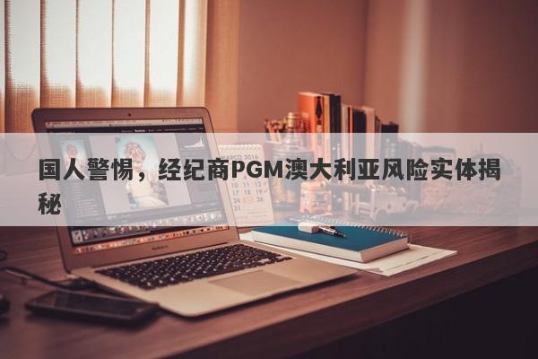 国人警惕，经纪商PGM澳大利亚风险实体揭秘-第1张图片-要懂汇圈网