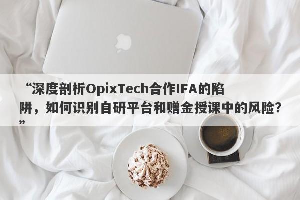 “深度剖析OpixTech合作IFA的陷阱，如何识别自研平台和赠金授课中的风险？”-第1张图片-要懂汇圈网