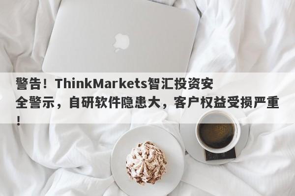 警告！ThinkMarkets智汇投资安全警示，自研软件隐患大，客户权益受损严重！-第1张图片-要懂汇圈网