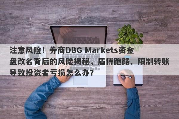 注意风险！券商DBG Markets资金盘改名背后的风险揭秘，盾博跑路、限制转账导致投资者亏损怎么办？-第1张图片-要懂汇圈网