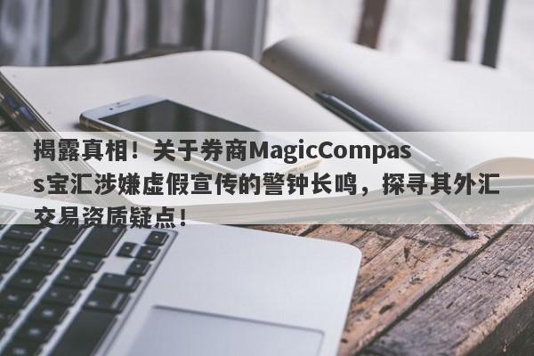 揭露真相！关于券商MagicCompass宝汇涉嫌虚假宣传的警钟长鸣，探寻其外汇交易资质疑点！-第1张图片-要懂汇圈网