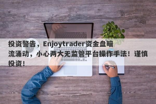 投资警告，Enjoytrader资金盘暗流涌动，小心两大无监管平台操作手法！谨慎投资！-第1张图片-要懂汇圈网