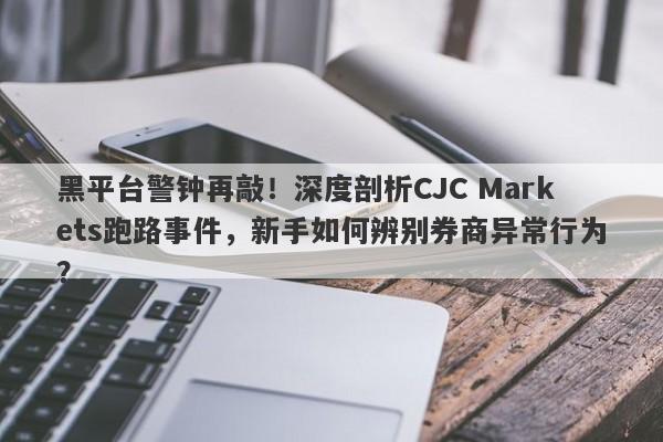 黑平台警钟再敲！深度剖析CJC Markets跑路事件，新手如何辨别券商异常行为？-第1张图片-要懂汇圈网