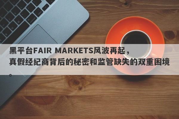 黑平台FAIR MARKETS风波再起，真假经纪商背后的秘密和监管缺失的双重困境。-第1张图片-要懂汇圈网