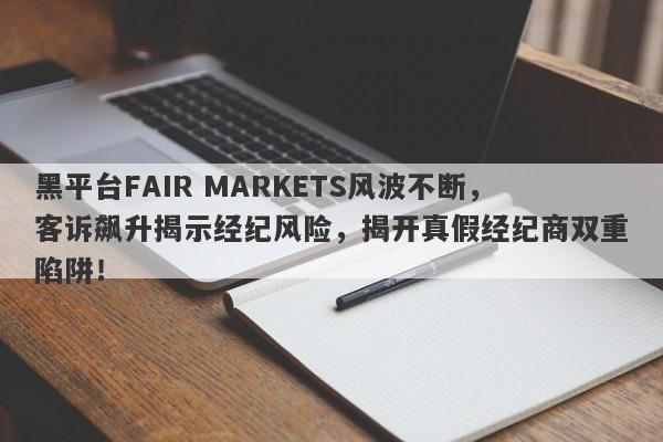 黑平台FAIR MARKETS风波不断，客诉飙升揭示经纪风险，揭开真假经纪商双重陷阱！-第1张图片-要懂汇圈网